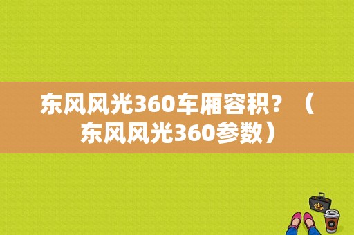 东风风光360车厢容积？（东风风光360参数）-图1