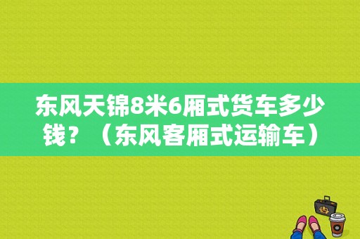 东风天锦8米6厢式货车多少钱？（东风客厢式运输车）-图1