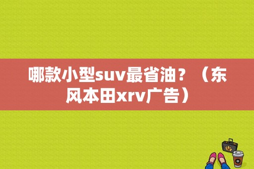 哪款小型suv最省油？（东风本田xrv广告）-图1