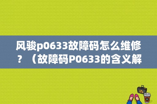 风骏p0633故障码怎么维修？（故障码P0633的含义解析）-图1