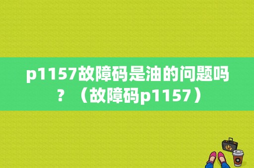 p1157故障码是油的问题吗？（故障码p1157）-图1
