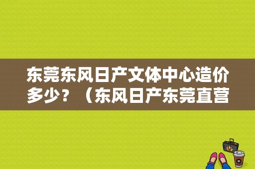 东莞东风日产文体中心造价多少？（东风日产东莞直营店）-图1