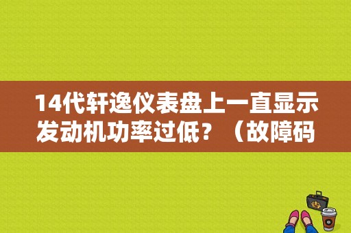 14代轩逸仪表盘上一直显示发动机功率过低？（故障码发动机功率管理）-图1