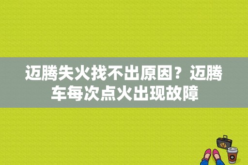 迈腾失火找不出原因？迈腾车每次点火出现故障-图1