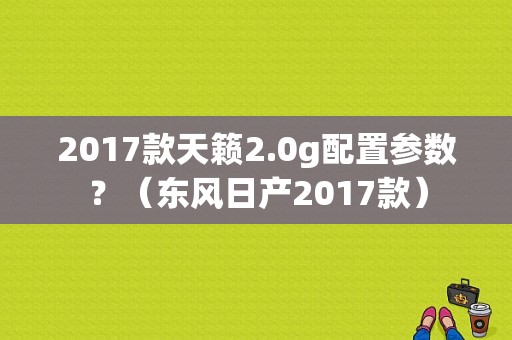 2017款天籁2.0g配置参数？（东风日产2017款）-图1