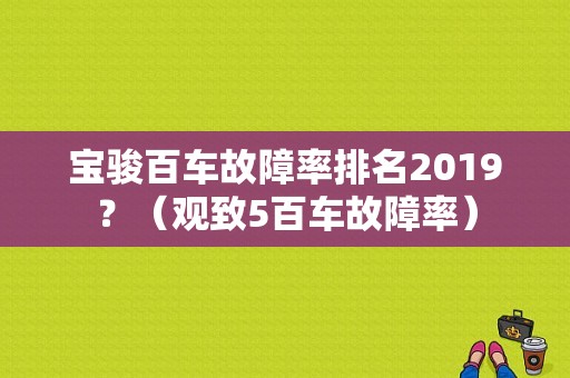 宝骏百车故障率排名2019？（观致5百车故障率）-图1