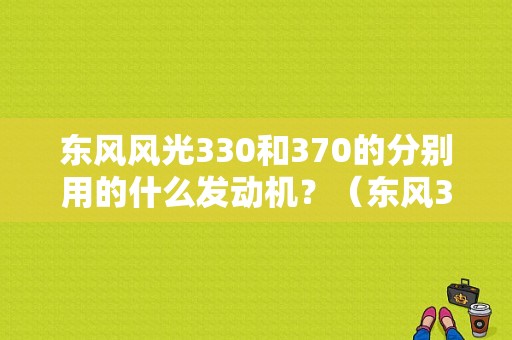 东风风光330和370的分别用的什么发动机？（东风370后驱）-图1