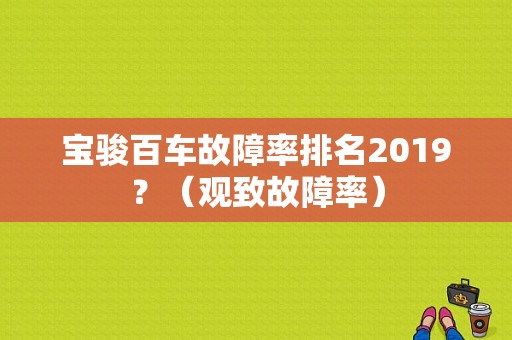 宝骏百车故障率排名2019？（观致故障率）-图1