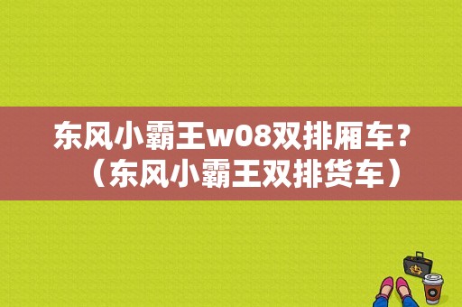 东风小霸王w08双排厢车？（东风小霸王双排货车）-图2