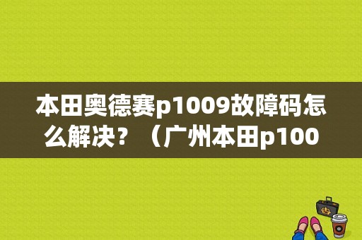 本田奥德赛p1009故障码怎么解决？（广州本田p1009故障码）-图1