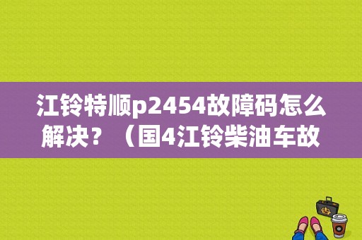 江铃特顺p2454故障码怎么解决？（国4江铃柴油车故障）-图1
