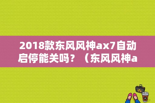 2018款东风风神ax7自动启停能关吗？（东风风神ax7车友会）-图1