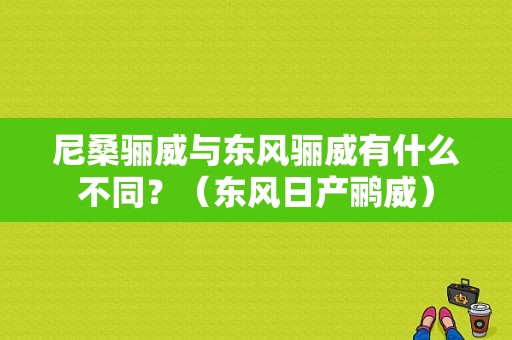 尼桑骊威与东风骊威有什么不同？（东风日产鹂威）-图1