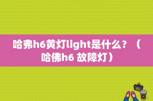 哈弗h6黄灯light是什么？（哈佛h6 故障灯）-图1