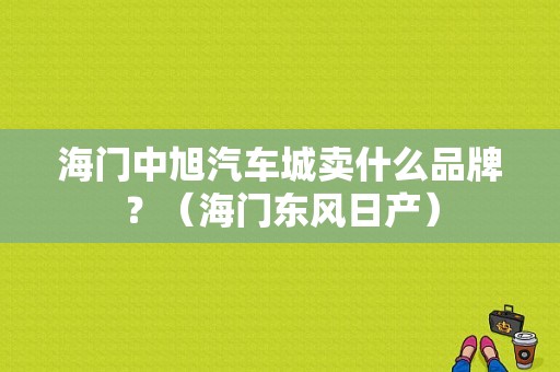 海门中旭汽车城卖什么品牌？（海门东风日产）-图1