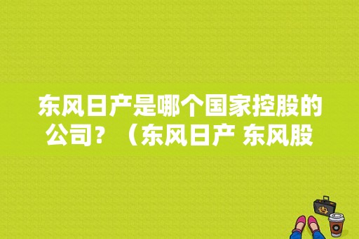 东风日产是哪个国家控股的公司？（东风日产 东风股份）-图1