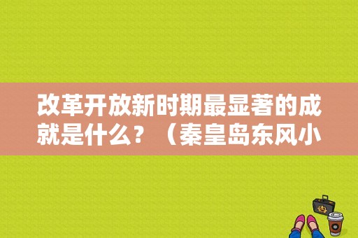 改革开放新时期最显著的成就是什么？（秦皇岛东风小康）-图1