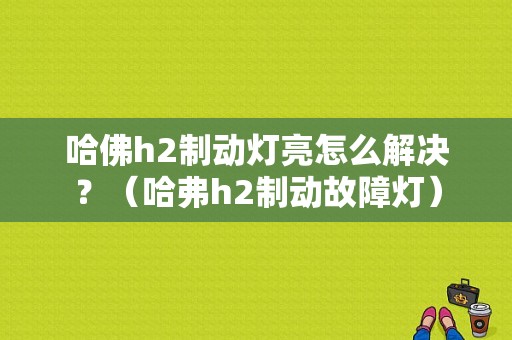 哈佛h2制动灯亮怎么解决？（哈弗h2制动故障灯）-图1