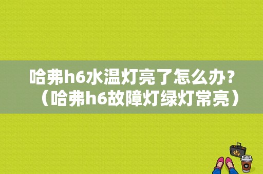 哈弗h6水温灯亮了怎么办？（哈弗h6故障灯绿灯常亮）-图1
