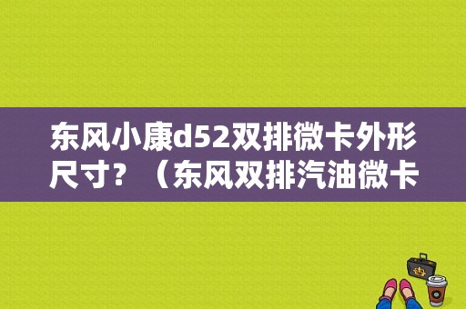 东风小康d52双排微卡外形尺寸？（东风双排汽油微卡）-图1