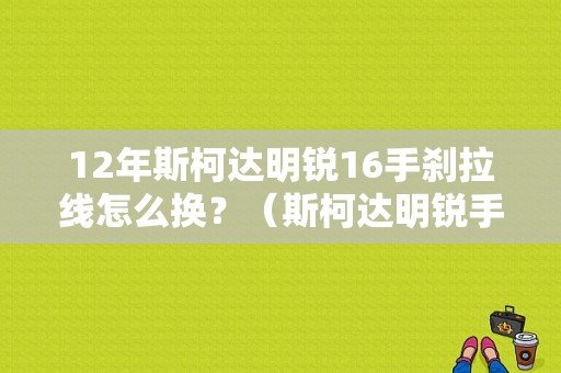 12年斯柯达明锐16手刹拉线怎么换？（斯柯达明锐手刹线 故障）-图1