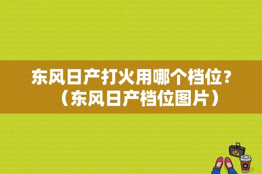 东风日产打火用哪个档位？（东风日产档位图片）-图1