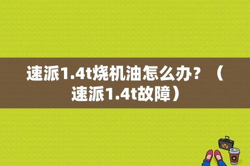 速派1.4t烧机油怎么办？（速派1.4t故障）-图1