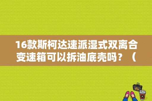 16款斯柯达速派湿式双离合变速箱可以拆油底壳吗？（速派湿式双离合故障）-图1