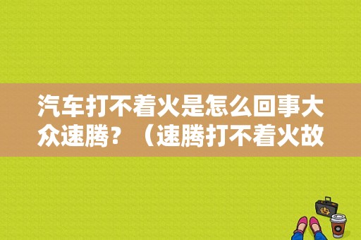 汽车打不着火是怎么回事大众速腾？（速腾打不着火故障）-图1