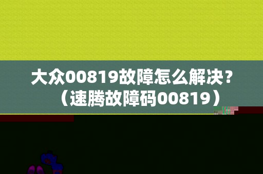 大众00819故障怎么解决？（速腾故障码00819）-图1