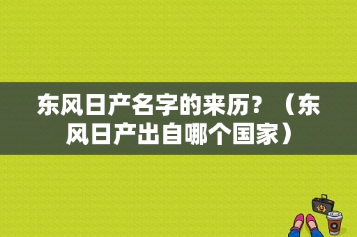 东风日产名字的来历？（东风日产出自哪个国家）-图1