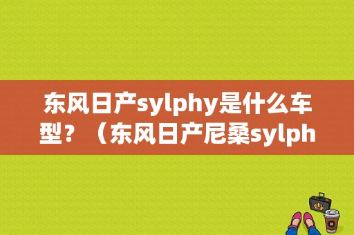 东风日产sylphy是什么车型？（东风日产尼桑sylphy）-图1