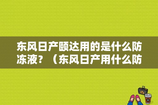 东风日产颐达用的是什么防冻液？（东风日产用什么防冻液）-图1