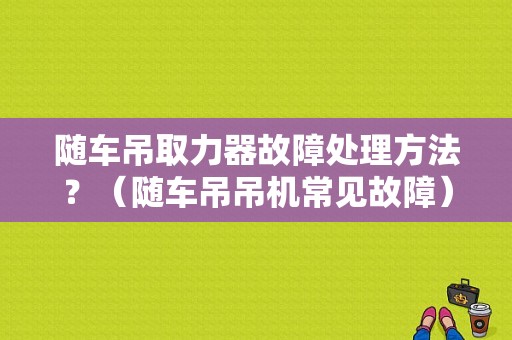 随车吊取力器故障处理方法？（随车吊吊机常见故障）-图1