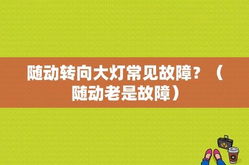 随动转向大灯常见故障？（随动老是故障）-图1
