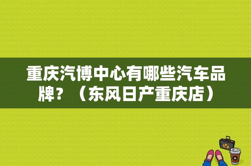 重庆汽博中心有哪些汽车品牌？（东风日产重庆店）-图1