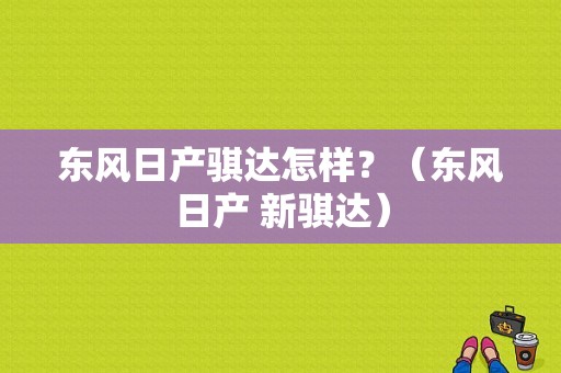 东风日产骐达怎样？（东风日产 新骐达）-图1