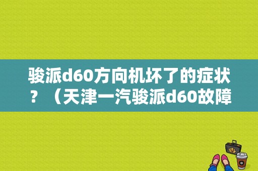 骏派d60方向机坏了的症状？（天津一汽骏派d60故障）-图1