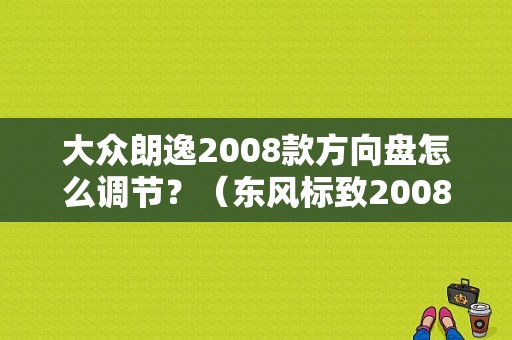 大众朗逸2008款方向盘怎么调节？（东风标致2008方向盘）-图1