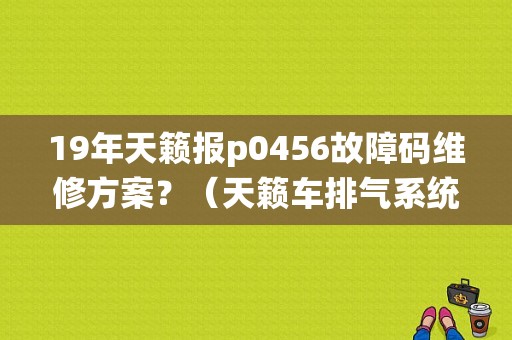 19年天籁报p0456故障码维修方案？（天籁车排气系统故障）-图1