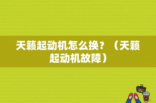 天籁起动机怎么换？（天籁起动机故障）-图1