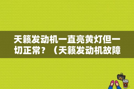 天籁发动机一直亮黄灯但一切正常？（天籁发动机故障灯 黄灯）-图1
