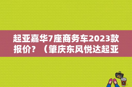 起亚嘉华7座商务车2023款报价？（肇庆东风悦达起亚）-图1