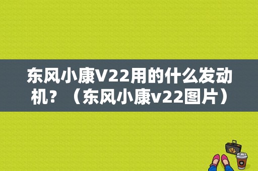 东风小康V22用的什么发动机？（东风小康v22图片）-图1