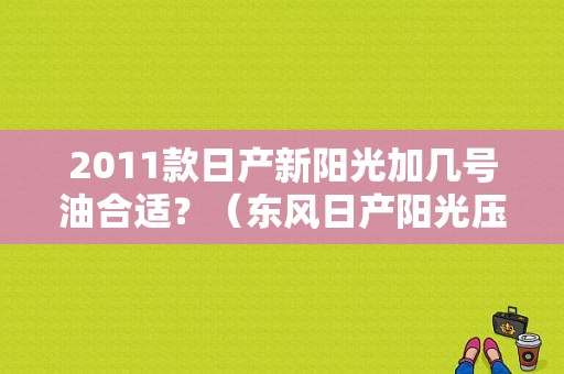 2011款日产新阳光加几号油合适？（东风日产阳光压缩比）-图1