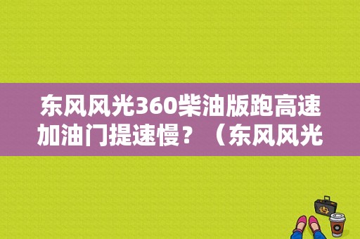 东风风光360柴油版跑高速加油门提速慢？（东风风光360柴油版怎么样）-图1