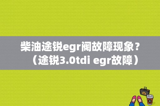 柴油途锐egr阀故障现象？（途锐3.0tdi egr故障）-图1