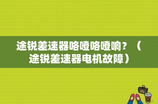 途锐差速器咯噔咯噔响？（途锐差速器电机故障）-图1