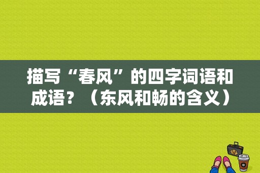 描写“春风”的四字词语和成语？（东风和畅的含义）-图1