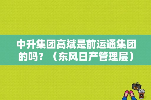 中升集团高斌是前运通集团的吗？（东风日产管理层）-图1